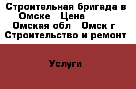 Строительная бригада в Омске › Цена ­ 100 - Омская обл., Омск г. Строительство и ремонт » Услуги   